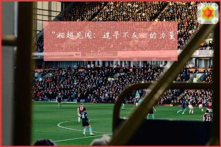 “湘超见闻：追寻不灰心的力量”