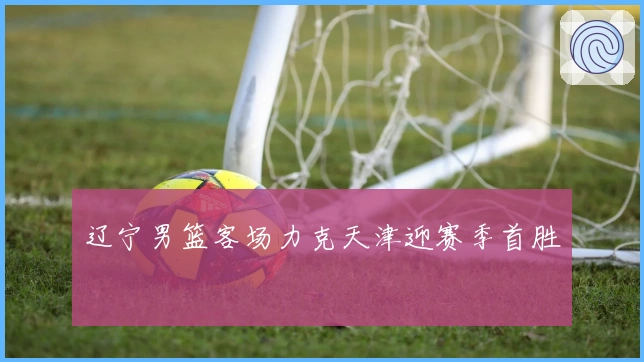 辽宁男篮客场力克天津迎赛季首胜