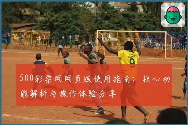 500彩票网网页版使用指南：核心功能解析与操作体验分享