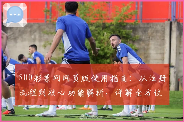 500彩票网网页版使用指南：从注册流程到核心功能解析，详解全方位操作体验