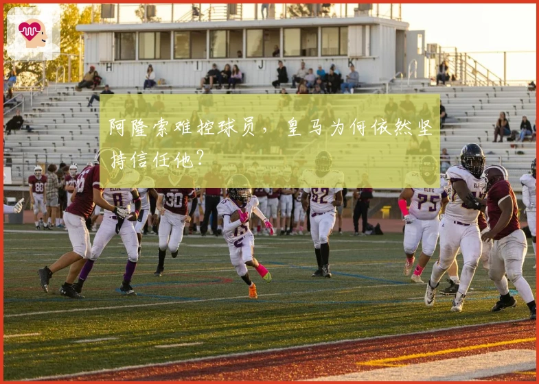 阿隆索难控球员，皇马为何依然坚持信任他？