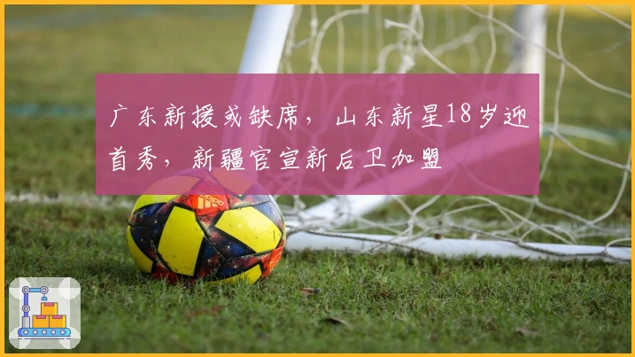 广东新援或缺席，山东新星18岁迎首秀，新疆官宣新后卫加盟