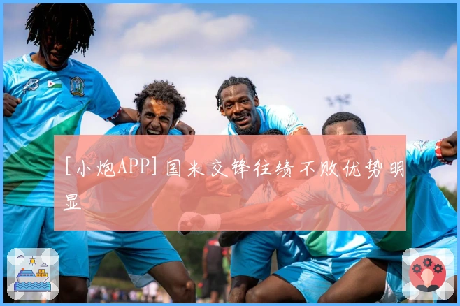 [小炮APP]国米交锋往绩不败优势明显