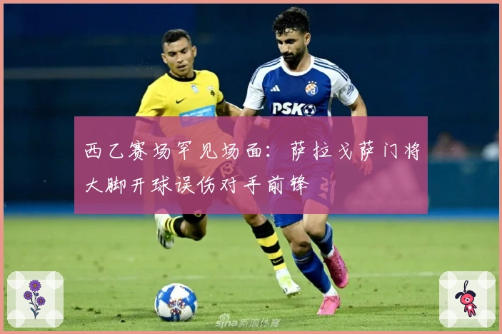 西乙赛场罕见场面：萨拉戈萨门将大脚开球误伤对手前锋