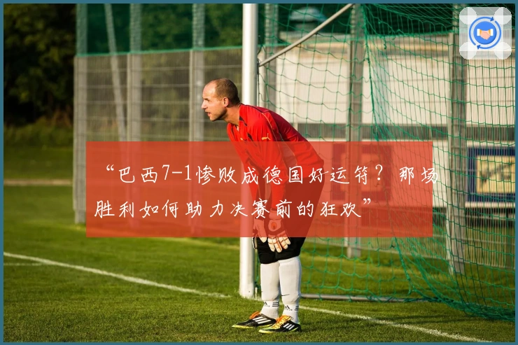 “巴西7-1惨败成德国好运符？那场胜利如何助力决赛前的狂欢”