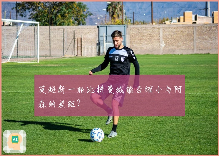 英超新一轮比拼曼城能否缩小与阿森纳差距？