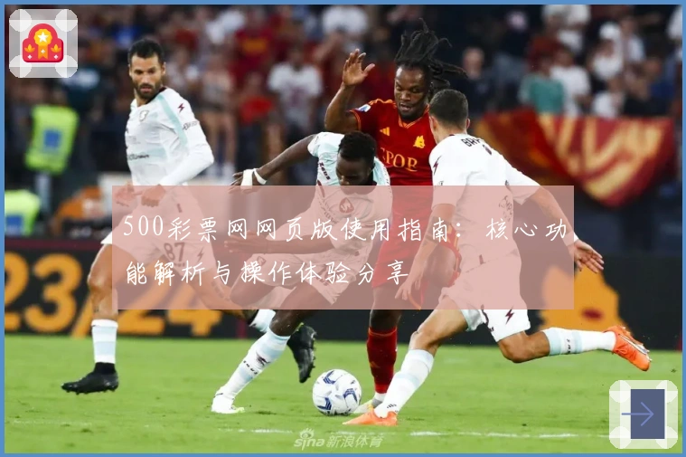 500彩票网网页版使用指南：核心功能解析与操作体验分享