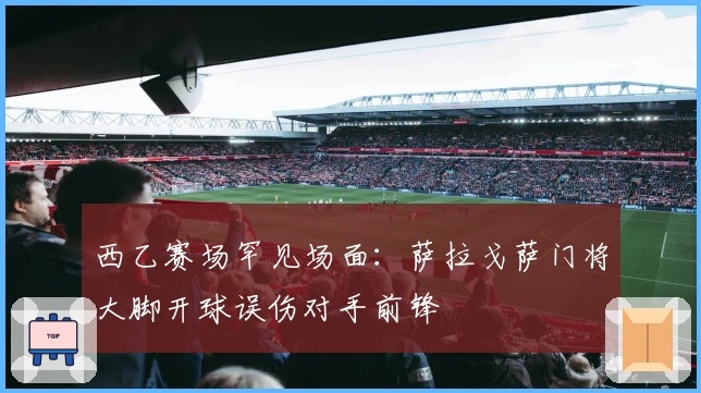 西乙赛场罕见场面：萨拉戈萨门将大脚开球误伤对手前锋