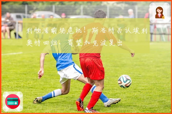 利物浦前场危机！斯洛特否认埃利奥特回归，寄望加克波复出