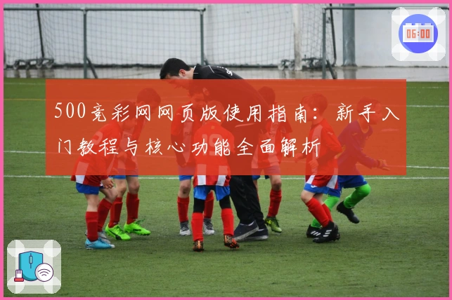 500竞彩网网页版使用指南：新手入门教程与核心功能全面解析