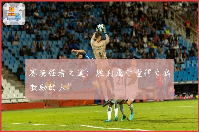 赛场强者之道：胜利属于懂得自我激励的人！