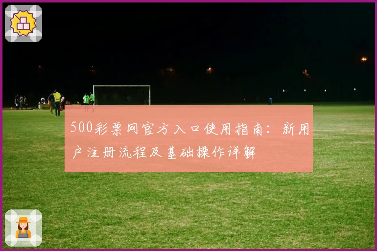 500彩票网官方入口使用指南：新用户注册流程及基础操作详解