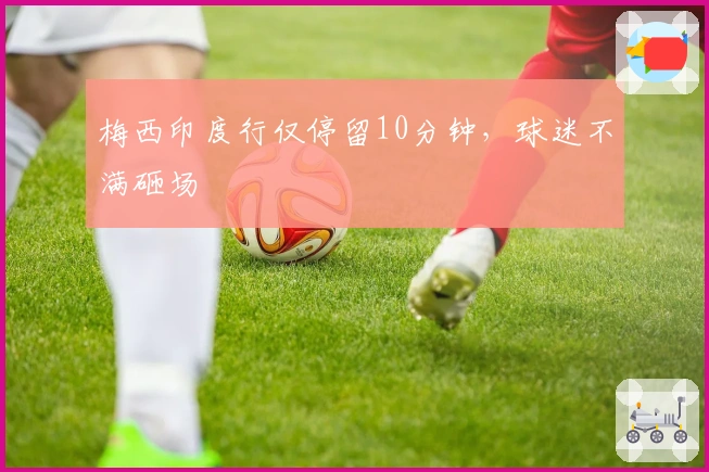 梅西印度行仅停留10分钟，球迷不满砸场