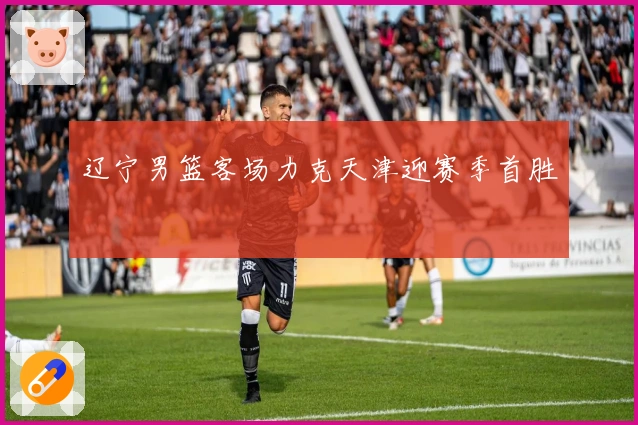 辽宁男篮客场力克天津迎赛季首胜