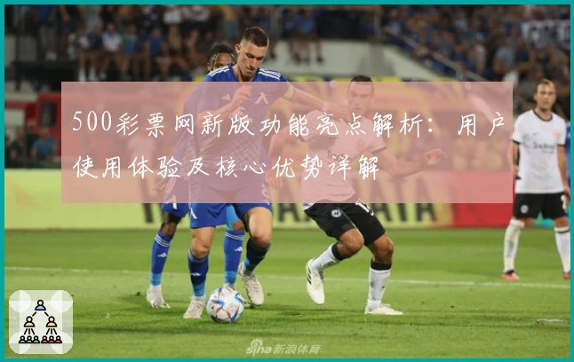 500彩票网新版功能亮点解析：用户使用体验及核心优势详解