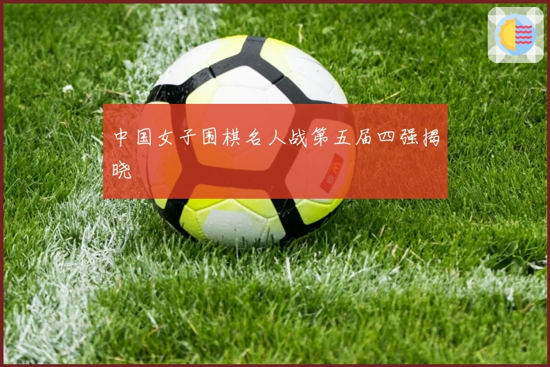 中国女子围棋名人战第五届四强揭晓