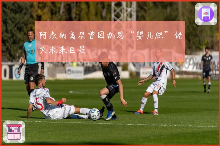 阿森纳高层曾因凯恩“婴儿肥”错失未来巨星