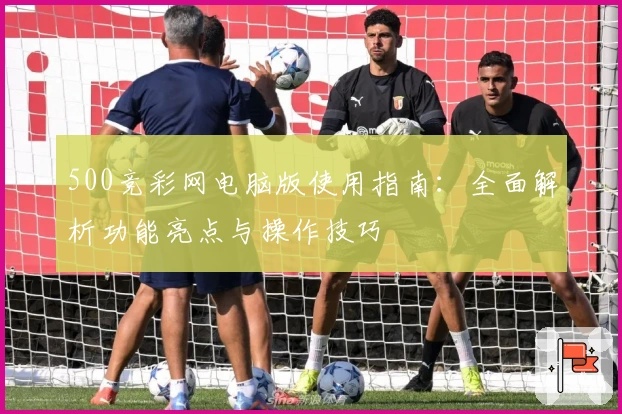 500竞彩网电脑版使用指南：全面解析功能亮点与操作技巧