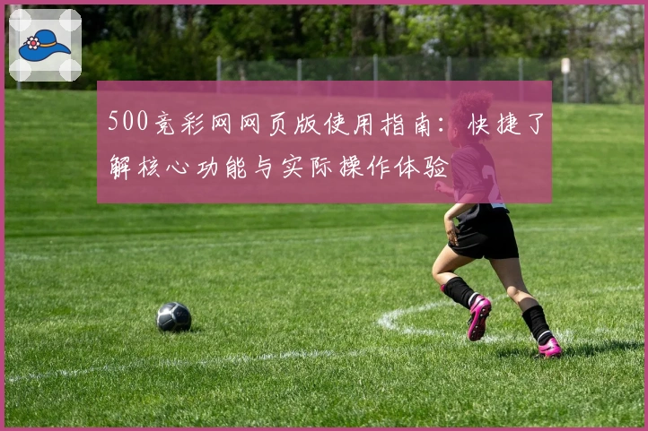 500竞彩网网页版使用指南：快捷了解核心功能与实际操作体验