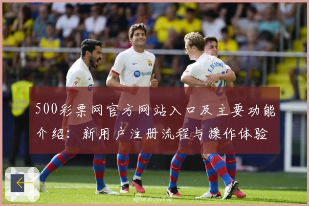 500彩票网官方网站入口及主要功能介绍：新用户注册流程与操作体验解析