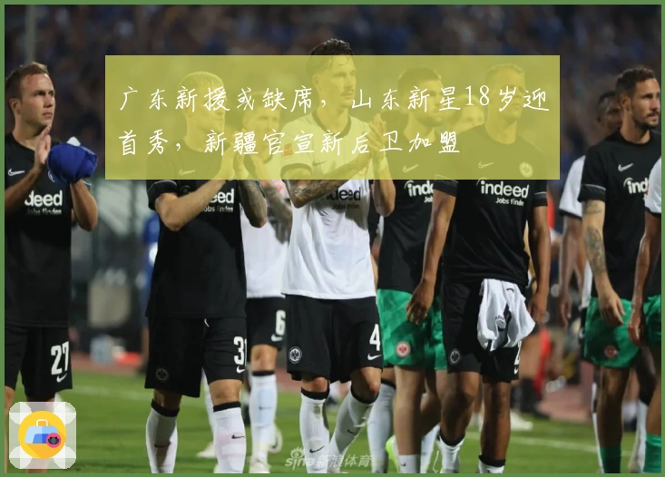 广东新援或缺席，山东新星18岁迎首秀，新疆官宣新后卫加盟
