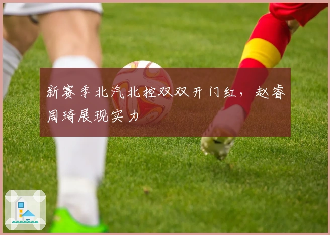 新赛季北汽北控双双开门红，赵睿周琦展现实力