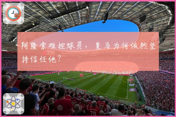 阿隆索难控球员，皇马为何依然坚持信任他？