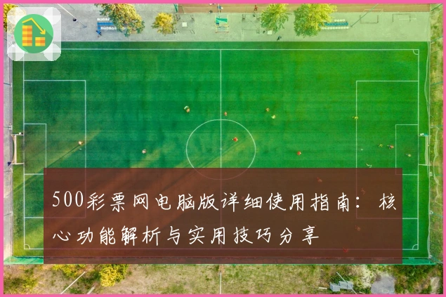 500彩票网电脑版详细使用指南:核心功能解析与实用技巧分享