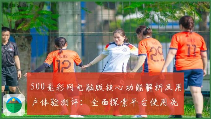 500竞彩网电脑版核心功能解析及用户体验测评：全面探索平台使用亮点