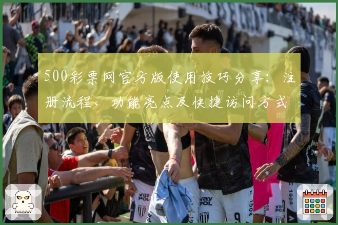 500彩票网官方版使用技巧分享：注册流程、功能亮点及快捷访问方式解析