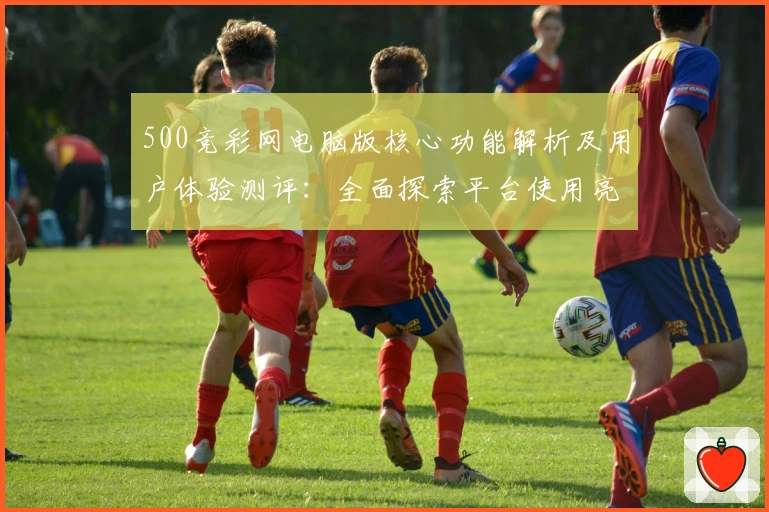 500竞彩网电脑版核心功能解析及用户体验测评：全面探索平台使用亮点