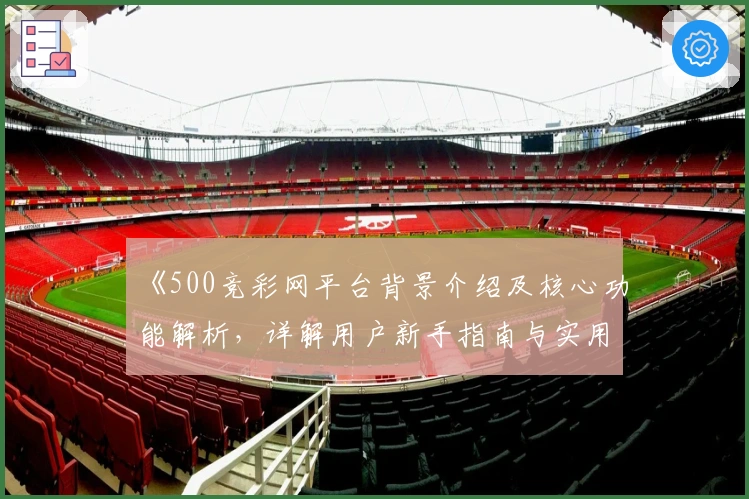 《500竞彩网平台背景介绍及核心功能解析，详解用户新手指南与实用使用技巧》