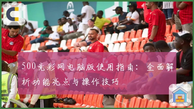 500竞彩网电脑版使用指南：全面解析功能亮点与操作技巧