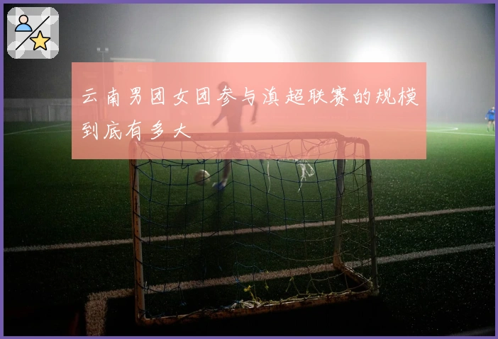 云南男团女团参与滇超联赛的规模到底有多大