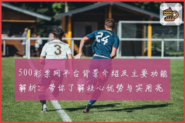 500彩票网平台背景介绍及主要功能解析：带你了解核心优势与实用亮点