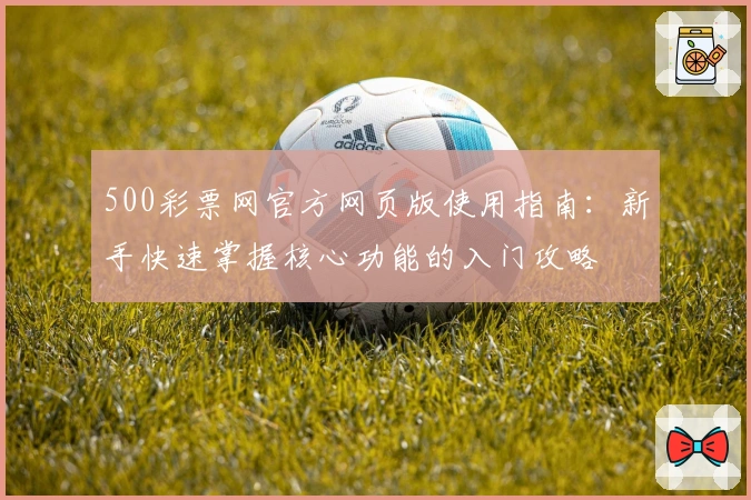 500彩票网官方网页版使用指南：新手快速掌握核心功能的入门攻略