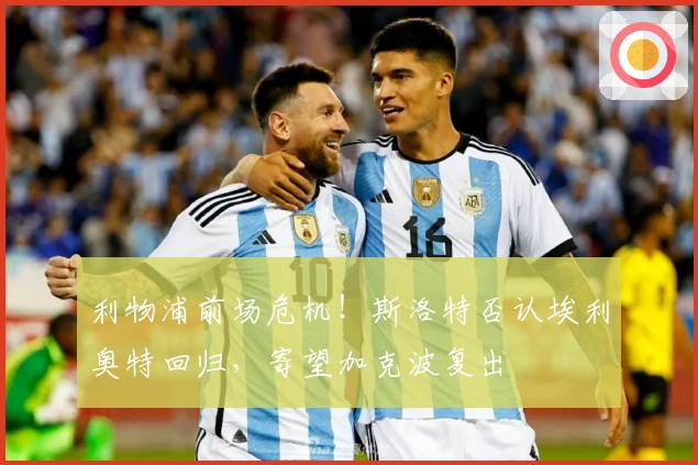 利物浦前场危机！斯洛特否认埃利奥特回归，寄望加克波复出