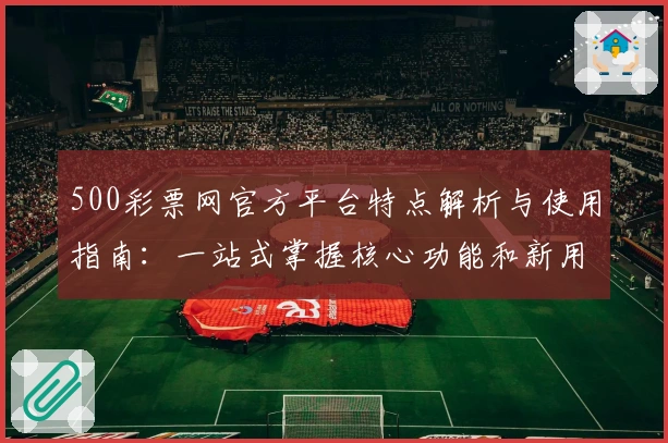 500彩票网官方平台特点解析与使用指南：一站式掌握核心功能和新用户实用操作流程