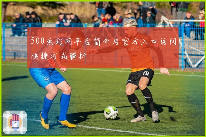 500竞彩网平台简介与官方入口访问快捷方式解析