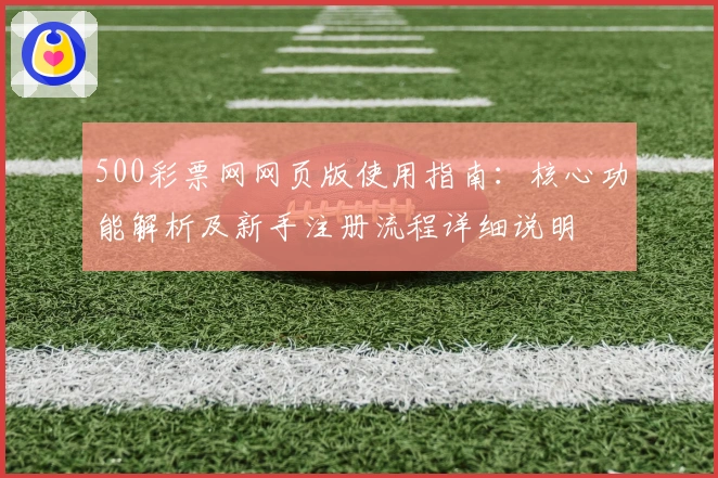 500彩票网网页版使用指南：核心功能解析及新手注册流程详细说明