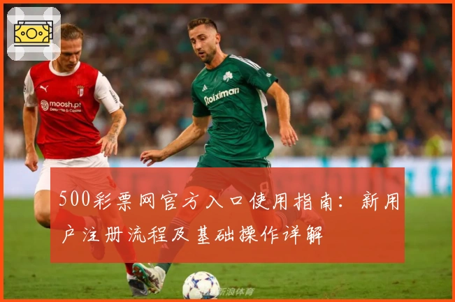 500彩票网官方入口使用指南：新用户注册流程及基础操作详解