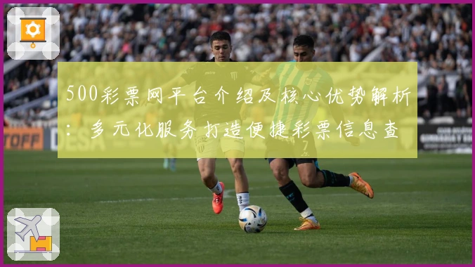 500彩票网平台介绍及核心优势解析：多元化服务打造便捷彩票信息查询平台