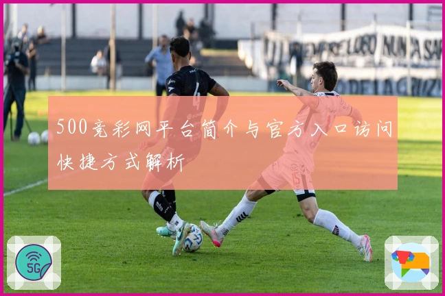 500竞彩网平台简介与官方入口访问快捷方式解析