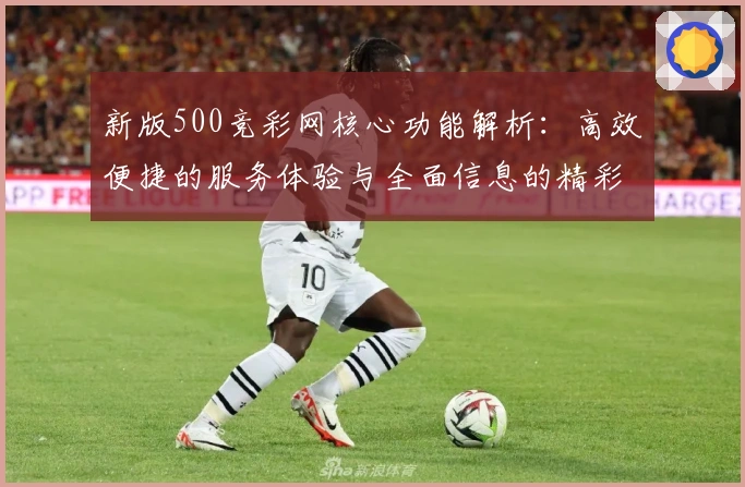 新版500竞彩网核心功能解析：高效便捷的服务体验与全面信息的精彩结合