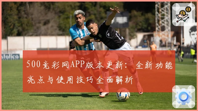 500竞彩网APP版本更新：全新功能亮点与使用技巧全面解析