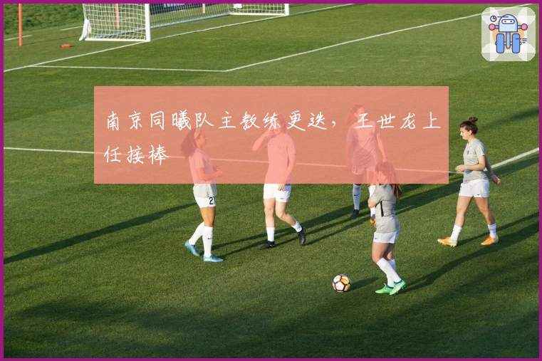 南京同曦队主教练更迭，王世龙上任接棒