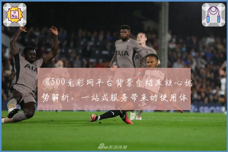 《500竞彩网平台背景介绍及核心优势解析，一站式服务带来的使用体验》