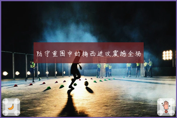 防守重围中的梅西进攻震撼全场