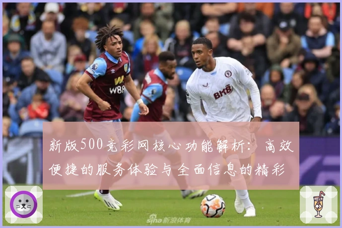 新版500竞彩网核心功能解析：高效便捷的服务体验与全面信息的精彩结合