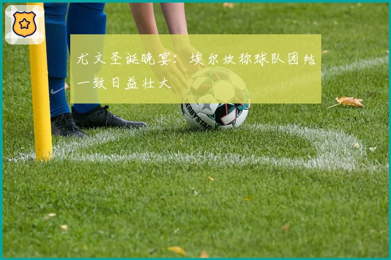 尤文圣诞晚宴：埃尔坎称球队团结一致日益壮大